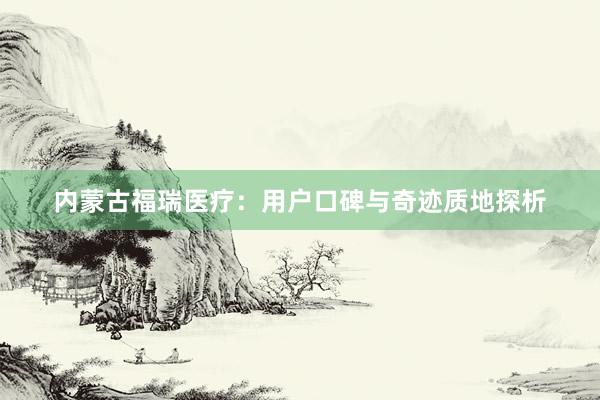 内蒙古福瑞医疗：用户口碑与奇迹质地探析
