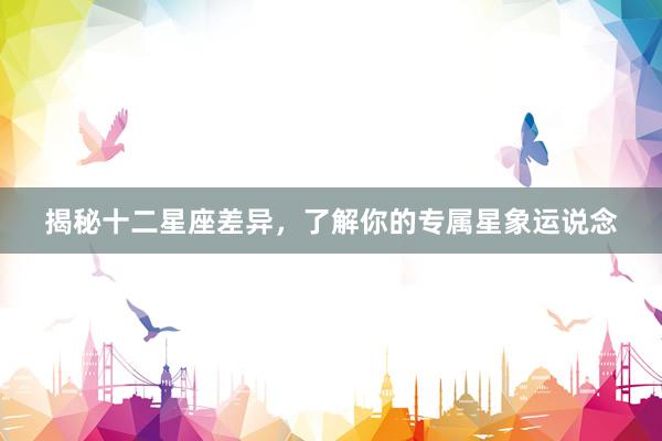 揭秘十二星座差异，了解你的专属星象运说念