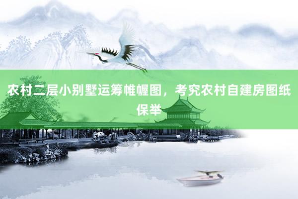 农村二层小别墅运筹帷幄图，考究农村自建房图纸保举