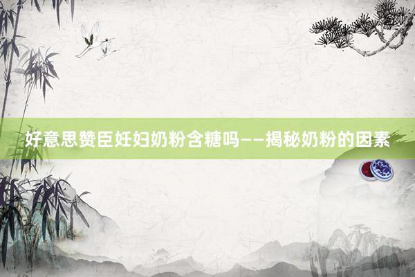 好意思赞臣妊妇奶粉含糖吗——揭秘奶粉的因素