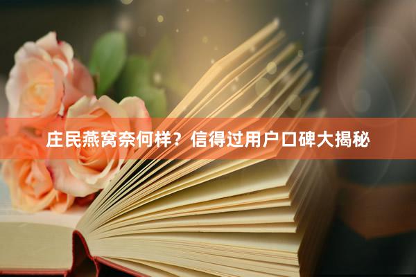 庄民燕窝奈何样？信得过用户口碑大揭秘